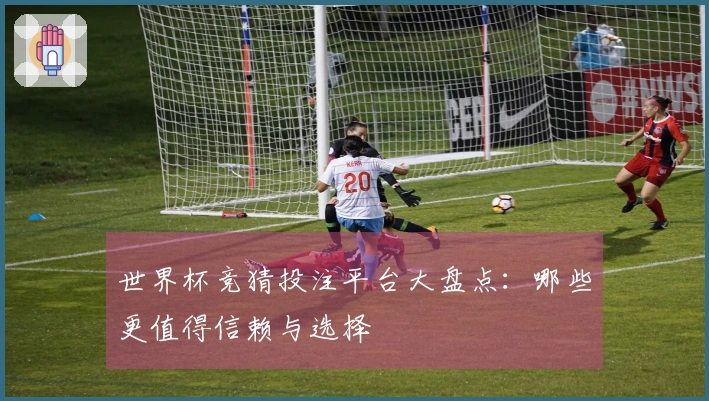 世界杯竞猜投注平台大盘点：哪些更值得信赖与选择