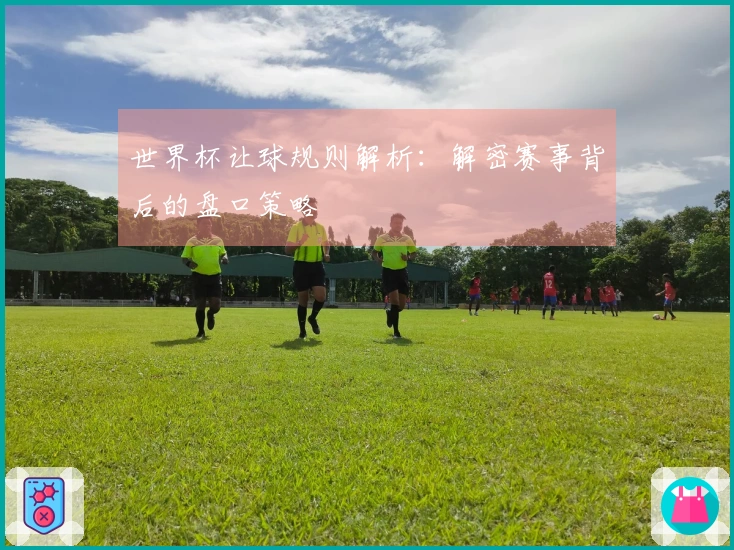 世界杯让球规则解析：解密赛事背后的盘口策略