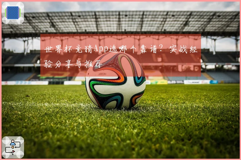 世界杯竞猜App选哪个靠谱？实战经验分享与推荐