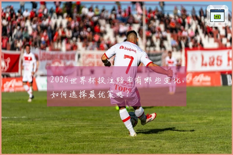 2026世界杯投注赔率有哪些变化，如何选择最优策略？