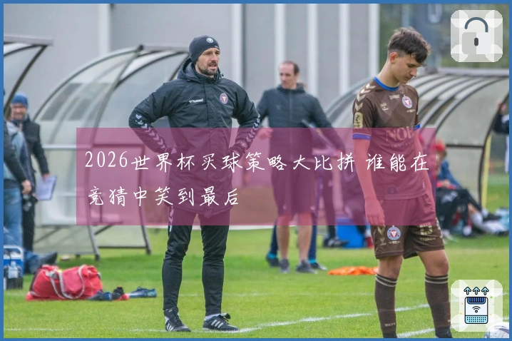 2026世界杯买球策略大比拼 谁能在竞猜中笑到最后