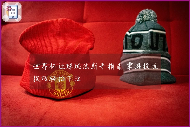 世界杯让球玩法新手指南 掌握投注技巧轻松下注