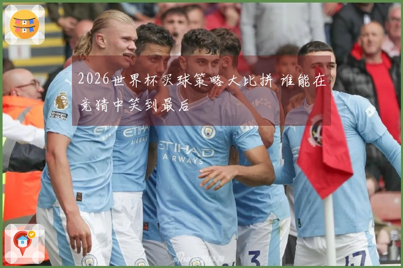 2026世界杯买球策略大比拼 谁能在竞猜中笑到最后