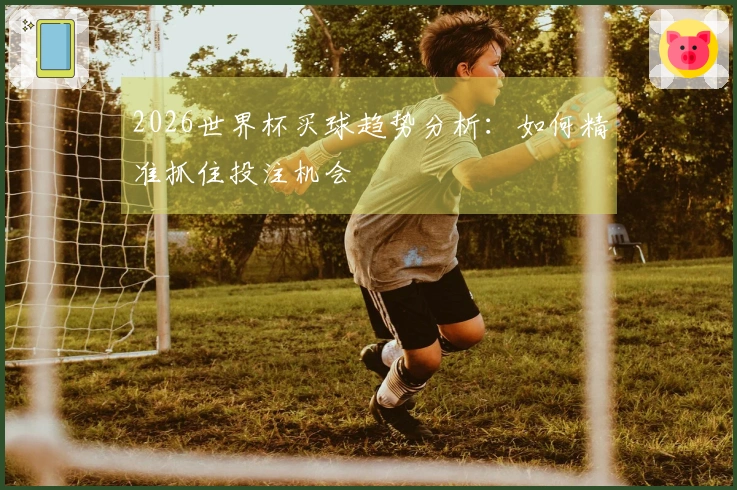 2026世界杯买球趋势分析：如何精准抓住投注机会