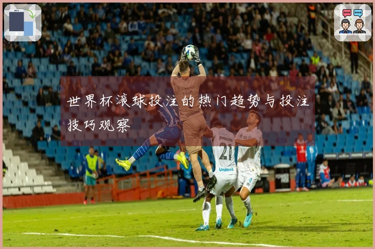 世界杯滚球投注的热门趋势与投注技巧观察