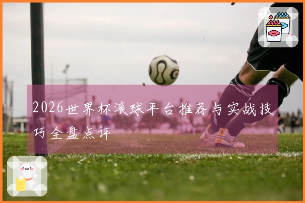 2026世界杯滚球平台推荐与实战技巧全盘点评