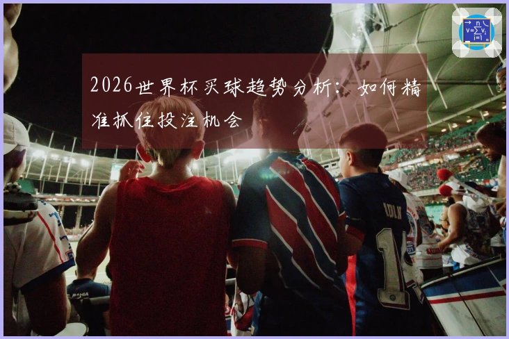 2026世界杯买球趋势分析：如何精准抓住投注机会